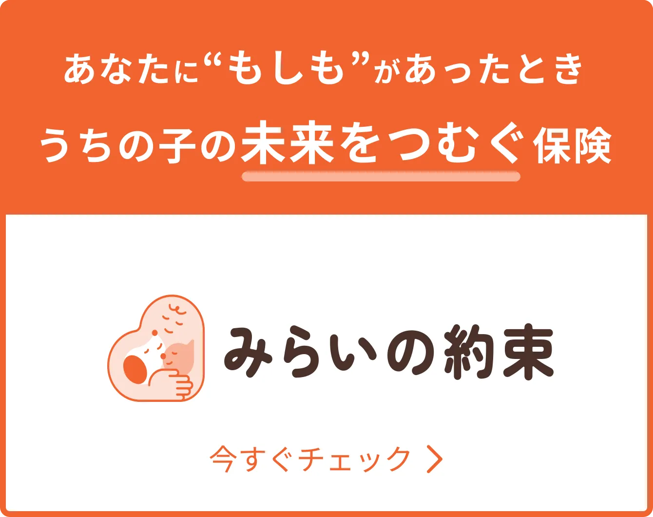 あなたにもしもがあったときうちの子の未来をつむぐ保険 - みらいの約束- 今すぐチェック