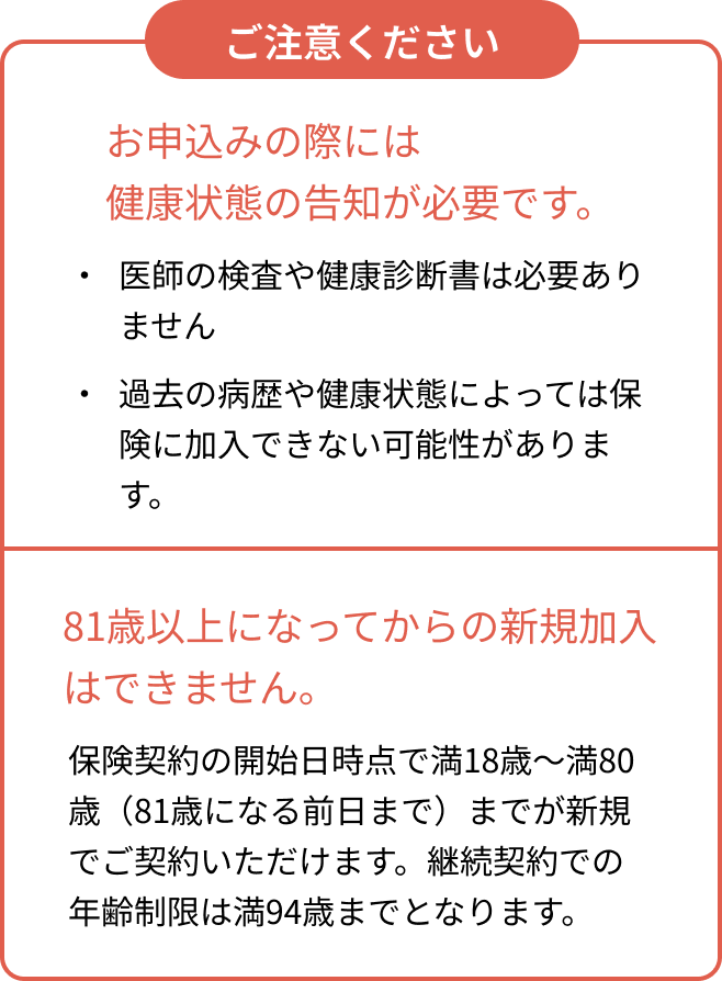 お申込みの際には健康状態の告知が必要です。81歳以上になってからの新規加入はできません。