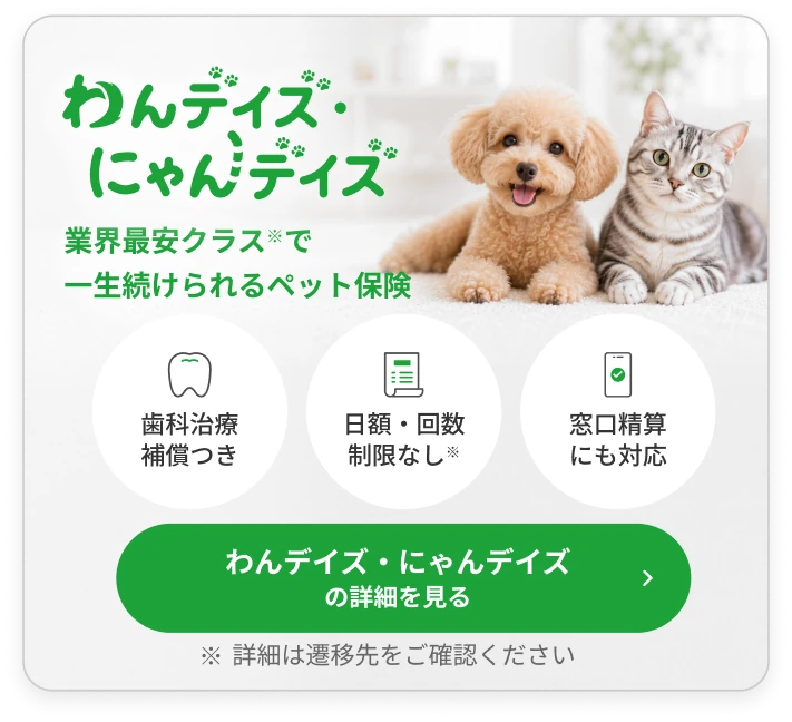 わんデイズ・にゃんデイズ｜業界最安クラスで一生続けられるペット保険。歯科治療補償つき・日額回数制限なし・窓口精算にも対応。詳細を見る